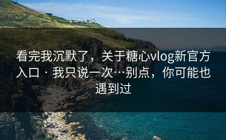 看完我沉默了，关于糖心vlog新官方入口 · 我只说一次…别点，你可能也遇到过