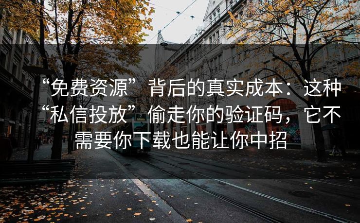 “免费资源”背后的真实成本:这种“私信投放”偷走你的验证码,它不需要你下载也能让你中招 “免费资源”背后的真实成本:这种“私信投放”偷走你的验证码,它不需要你下载也能让你中招