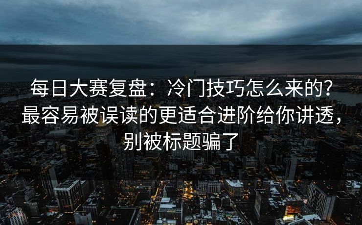 每日大赛复盘：冷门技巧怎么来的？最容易被误读的更适合进阶给你讲透，别被标题骗了