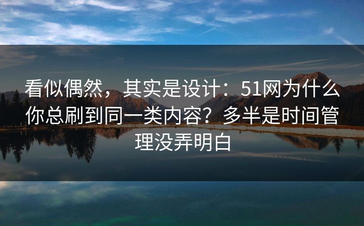 看似偶然，其实是设计：51网为什么你总刷到同一类内容？多半是时间管理没弄明白