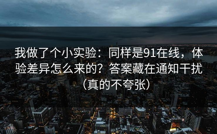 我做了个小实验：同样是91在线，体验差异怎么来的？答案藏在通知干扰（真的不夸张）