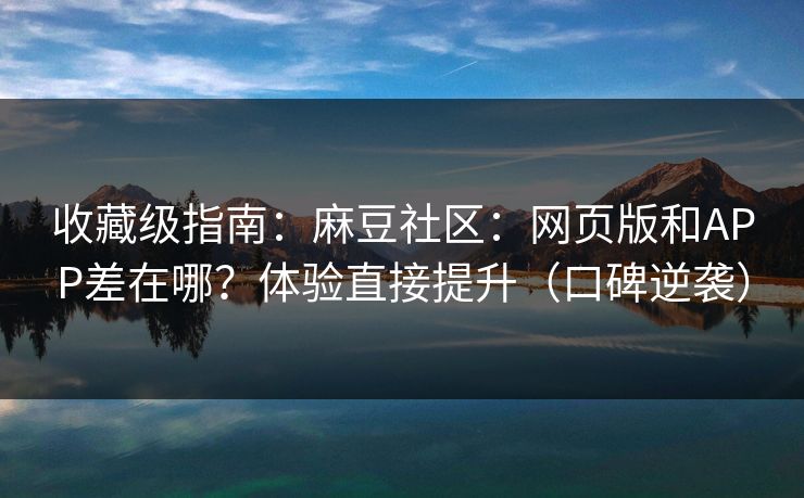 收藏级指南:麻豆社区:网页版和APP差在哪?体验直接提升(口碑逆袭) 收藏级指南:麻豆社区:网页版和APP差在哪?体验直接提升(口碑逆袭)