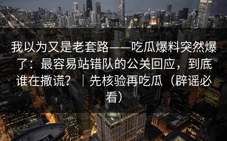 我以为又是老套路——吃瓜爆料突然爆了：最容易站错队的公关回应，到底谁在撒谎？｜先核验再吃瓜（辟谣必看）