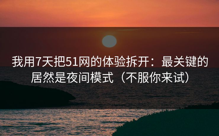 我用7天把51网的体验拆开:最关键的居然是夜间模式(不服你来试) 我用7天把51网的体验拆开:最关键的居然是夜间模式(不服你来试)