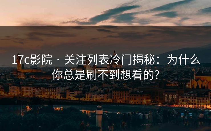 17c影院 · 关注列表冷门揭秘：为什么你总是刷不到想看的?