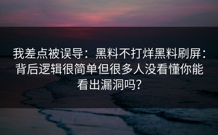 我差点被误导：黑料不打烊黑料刷屏：背后逻辑很简单但很多人没看懂你能看出漏洞吗？