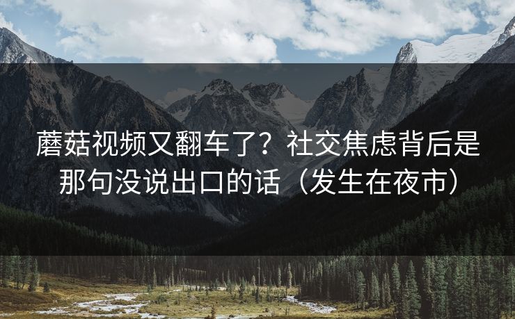 蘑菇视频又翻车了？社交焦虑背后是那句没说出口的话（发生在夜市）