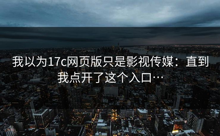 我以为17c网页版只是影视传媒:直到我点开了这个入口… 我以为17c网页版只是影视传媒:直到我点开了这个入口…