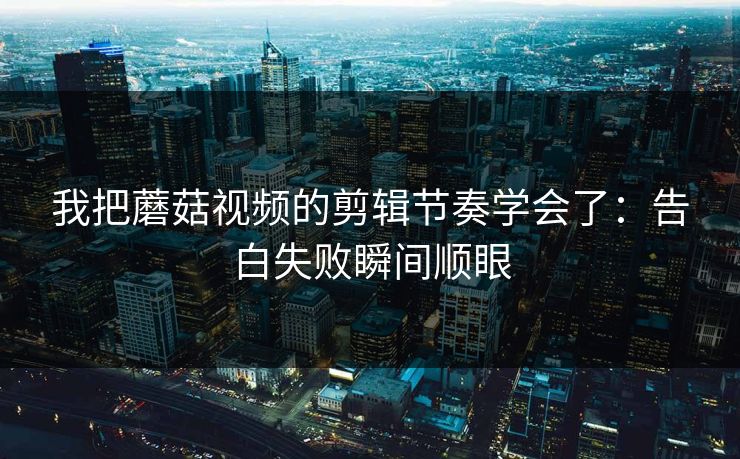 我把蘑菇视频的剪辑节奏学会了:告白失败瞬间顺眼 我把蘑菇视频的剪辑节奏学会了:告白失败瞬间顺眼