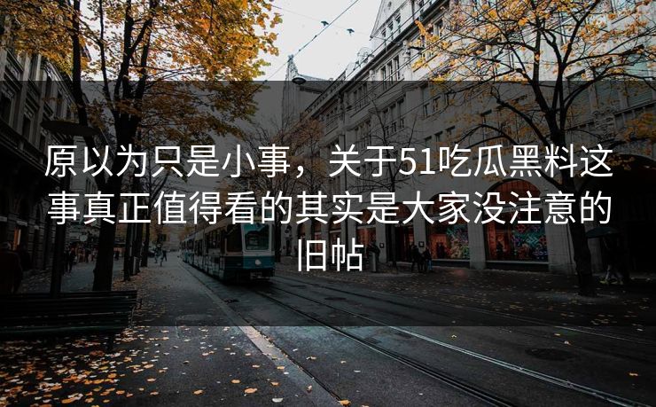原以为只是小事，关于51吃瓜黑料这事真正值得看的其实是大家没注意的旧帖
