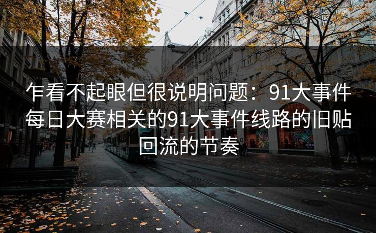乍看不起眼但很说明问题：91大事件每日大赛相关的91大事件线路的旧贴回流的节奏