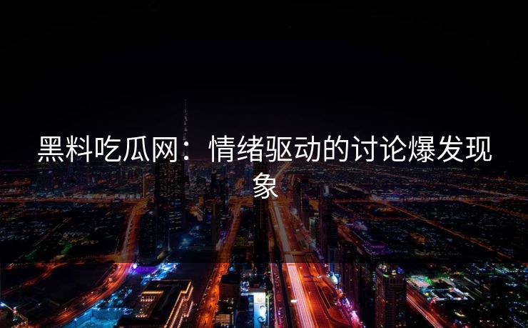 黑料吃瓜网：情绪驱动的讨论爆发现象