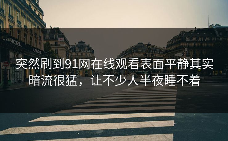突然刷到91网在线观看表面平静其实暗流很猛,让不少人半夜睡不着 突然刷到91网在线观看表面平静其实暗流很猛,让不少人半夜睡不着